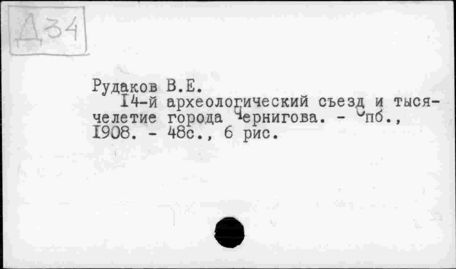 ﻿Рудаков В.Е.
14-й археологический съезд и тысячелетие города Чернигова. - ^пб., 1908. - 48с., 6 рис.